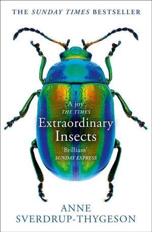 Extraordinary Insects: Weird. Wonderful. Indispensable. The Ones Who Run Our World. by Anne Sverdrup-Thygeson