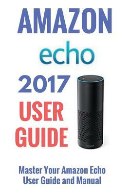 Amazon Echo: Master Your Amazon Echo; User Guide and Manual by Jeff Thompson