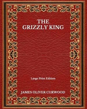 The Grizzly King - Large Print Edition by James Oliver Curwood
