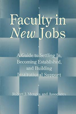 Faculty in New Jobs: A Guide to Settling In, Becoming Established, and Building Institutional Support by Robert J. Menges