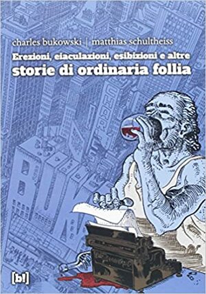 Erezioni, eiaculazioni, esibizioni e altre storie di ordinaria follia by Matthias Schultheiss, Charles Bukowski