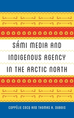 Sámi Media and Indigenous Agency in the Arctic North by Thomas A. DuBois, Coppélie Cocq