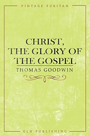 Christ, The Glory of the Gospel by Thomas Goodwin