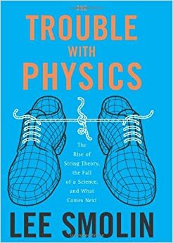 The Trouble with Physics: The Rise of String Theory, the Fall of a Science and What Comes Next by Lee Smolin
