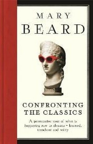 Confronting the Classics: Traditions, Adventures and Innovations by Mary Beard