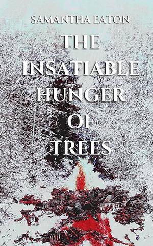 The Insatiable Hunger of Trees by Samantha Eaton