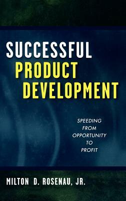 Successful Product Development: Speeding from Opportunity to Profit by Milton D. Rosenau