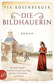 Die Bildhauerin: Mit Rodin begeht Camille Claudel neue Wege, doch ihre Liebe droht zu scheitern by Pia Rosenberger