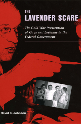 The Lavender Scare: The Cold War Persecution of Gays and Lesbians in the Federal Government by David K. Johnson