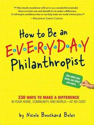 How to Be an Everyday Philanthropist: 330 Ways to Make a Difference in Your Home, Community, and World - at No Cost! by Nicole Boles, Nicole Boles