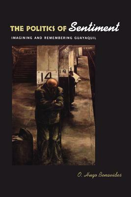 The Politics of Sentiment: Imagining and Remembering Guayaquil by O. Hugo Benavides