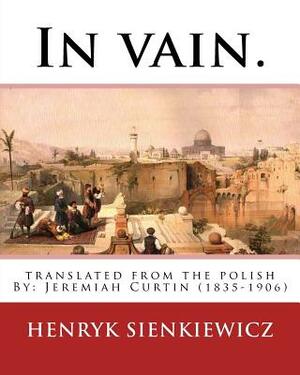 In vain. Translated from the Polish by Jeremiah Curtin. By: Henryk Sienkiewicz: translated from the polish By: Jeremiah Curtin (1835-1906) by Jeremiah Curtin, Henryk Sienkiewicz