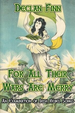 For All Their Wars Are Merry: An Examination of Irish Rebel Songs by Declan Finn, John Konecsni
