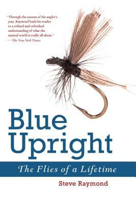 Blue Upright: The Flies of a Lifetime by Steve Raymond