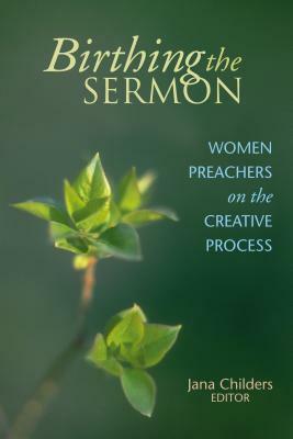 Birthing the Sermon: Women Preachers on the Creative Process by 