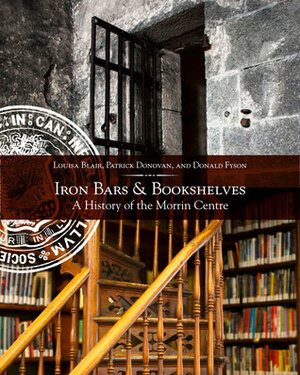 Iron Bars And Bookshelves: A History of the Morrin Centre by Patrick Donovan, Louisa Blair, Donald Fyson