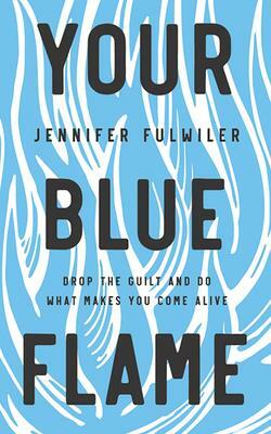 Your Blue Flame: Drop the Guilt and Do What Makes You Come Alive by Jennifer Fulwiler