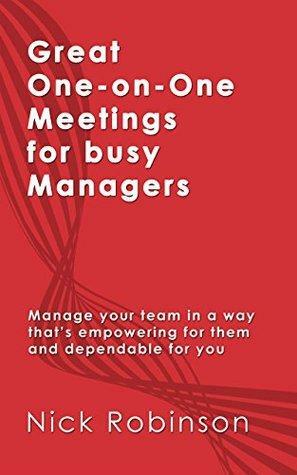 Great One-on-One Meetings for Busy Managers: Manage your team in a way that's empowering for them and dependable for you by Nick Robinson