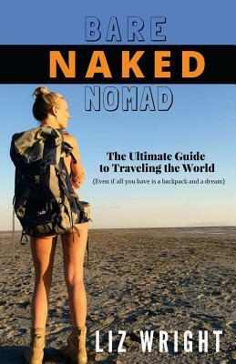 Bare Naked Nomad: The ultimate guide to traveling the world (Even if all you have is a backpack and a dream) by Liz Wright