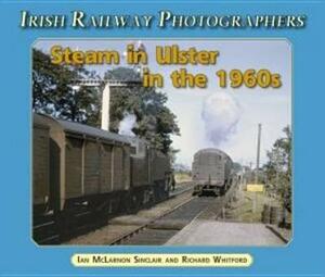 Steam in Ulster in the 1960's by Ian McLarnon Sinclair, Ian McLarnon Sinclair, Richard Whitford