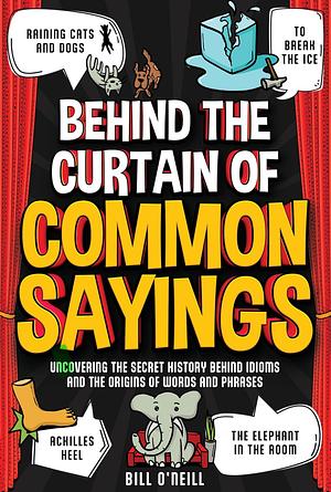 Behind the Curtain of Common Sayings: Uncovering the Secret History Behind Idioms, Origins of Words and Phrases by Bill O'Neill