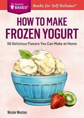 How to Make Frozen Yogurt: 56 Delicious Flavors You Can Make at Home by Nicole Weston