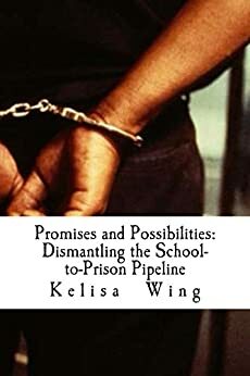 Promises and Possibilities: Dismantling the School-to-Prison Pipeline by Kelisa Wing