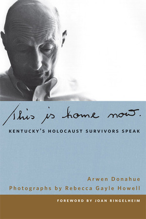 This Is Home Now: Kentucky's Holocaust Survivors Speak by Arwen Donahue, Rebecca Gayle Howell, James C. Klotter, Terry Birdwhistell, Doug Boyd
