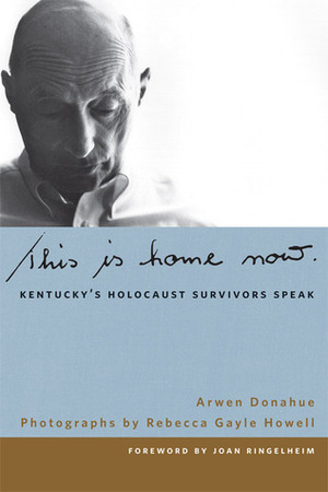 This Is Home Now: Kentucky's Holocaust Survivors Speak by James C. Klotter, Terry Birdwhistell, Doug Boyd, Arwen Donahue, Rebecca Gayle Howell