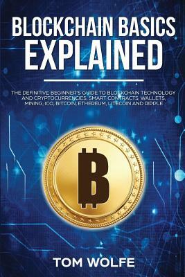 Blockchain Basics Explained: The Definitive Beginner's Guide to Blockchain Technology and Cryptocurrencies, Smart Contracts, Wallets, Mining, ICO, by Tom Wolfe