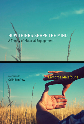 How Things Shape the Mind: A Theory of Material Engagement by Lambros Malafouris