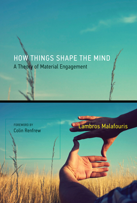 How Things Shape the Mind: A Theory of Material Engagement by Lambros Malafouris