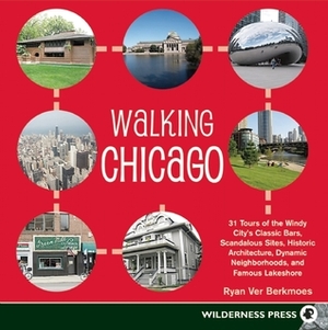 Walking Chicago: 31 Tours of the Windy City's Classic Bars, Scandalous Sites, Historic Architecture, Dynamic Neighborhoods, and Famous Lakeshore by Ryan Ver Berkmoes