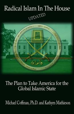 Radical Islam In The House: The Plan to Take America for the Global Islamic State by Kate Mathieson, Michael S. Coffman Ph. D.