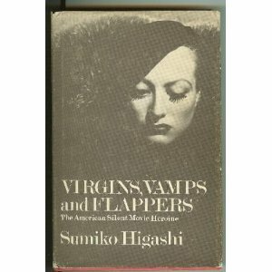 Virgins, Vamps, and Flappers: The American Silent Movie Heroine by Sumiko Higashi