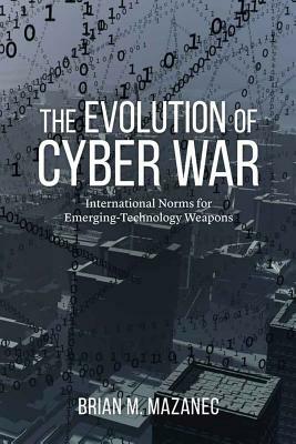 The Evolution of Cyber War: International Norms for Emerging-Technology Weapons by Brian M. Mazanec