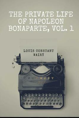 The Private Life Of Napoleon Bonaparte, Vol. 1 by Louis Constant Wairy