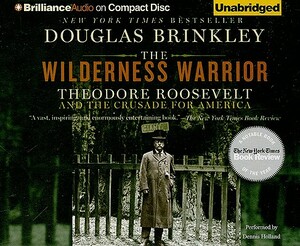 The Wilderness Warrior: Theodore Roosevelt and the Crusade for America by Douglas Brinkley