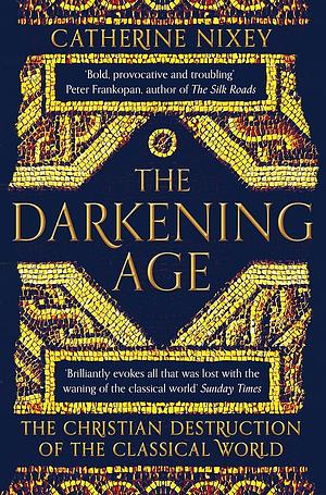 The Darkening Age: The Christian Destruction of the Classical World by Catherine Nixey