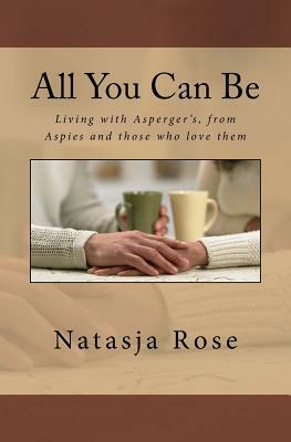 All You Can Be: Living with Asperger's, from Aspies and those who love them by Natasja Rose