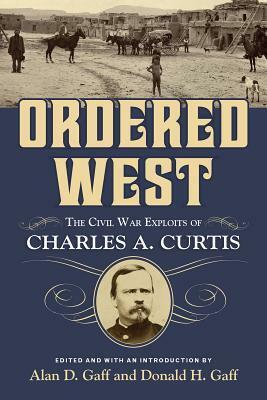 Ordered West: The Civil War Exploits of Charles A. Curtis by Donald H. Gaff, Alan D. Gaff