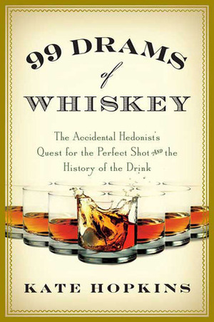 99 Drams of Whiskey: The Accidental Hedonist's Quest for the Perfect Shot and the History of the Drink by Kate Hopkins