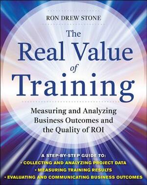 The Real Value of Training: Measuring and Analyzing Business Outcomes and the Quality of Roi by Ron Stone