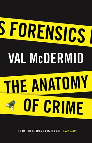 Forensics: What Bugs, Burns, Prints, DNA and More Tell Us About Crime by Val McDermid