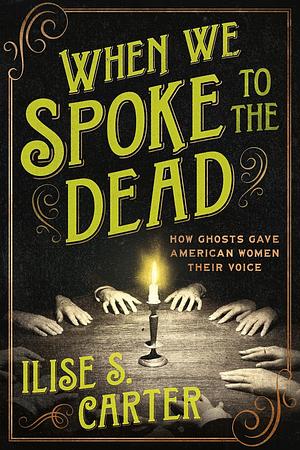 When We Spoke to the Dead: How Ghosts Gave American Women Their Voice by Ilise S. Carter