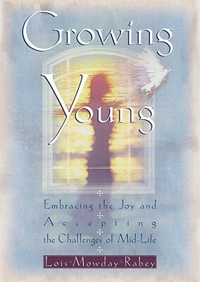 Growing Young: Embracing the Joy and Accepting the Challenges of Mid-Life by Lois Mowday Rabey