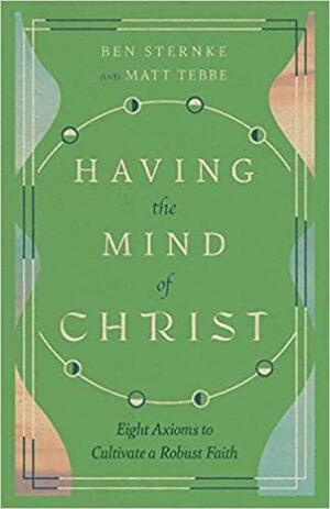 Having the Mind of Christ: Eight Axioms to Cultivate a Robust Faith by Ben Sternke, Matt Tebbe