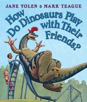 How Do Dinosaurs Play With Their Friends? by Jane Yolen, Mark Teague