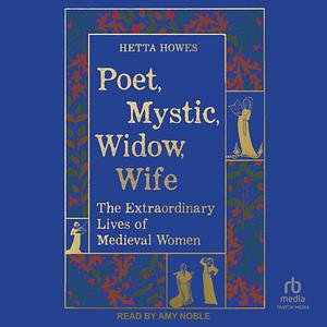 Poet, Mystic, Widow, Wife: The Extraordinary Lives of Medieval Women by Hetta Howes