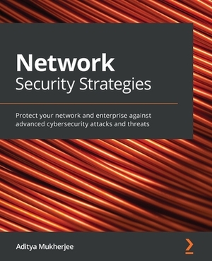 Network Security Strategies: Protect your network and enterprise against advanced cybersecurity attacks and threats by Aditya Mukherjee
